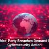 Why Third-Party Breaches Demand Urgent Cybersecurity Action